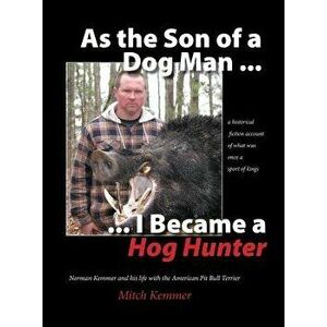 As the Son of a Dog Man ... I Became a Hog Hunter: Norman Kemmer and his life with the American Pit Bull Terrier, Hardcover - Mitch Kemmer imagine