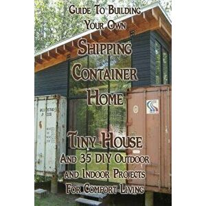 Guide to Building Your Own Shipping Container Home, Tiny House and 35 DIY Outdoor and Indoor Projects for Comfort Living: (how to Build a Small Home, , imagine