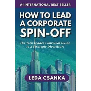 How to Lead a Corporate Spin-Off: The Tech Leader's Survival Guide to a Strategic Divestiture, Paperback - Leda Csanka imagine