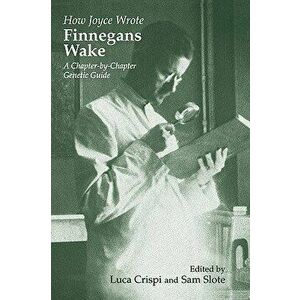 How Joyce Wrote Finnegans Wake: A Chapter-by-Chapter Genetic Guide, Paperback - Luca Crispi imagine