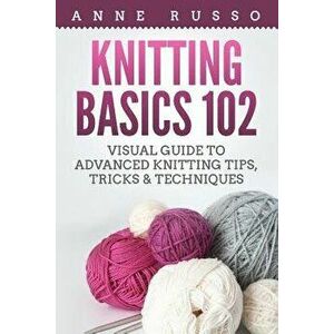 Knitting Basics 102: Visual Guide to Advanced Knitting Tips, Tricks & Techniques, Paperback - Anne Russo imagine