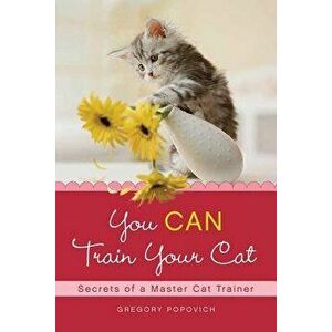 You Can Train Your Cat: Secrets of a Master Cat Trainer, Paperback - Gregory Popovich imagine