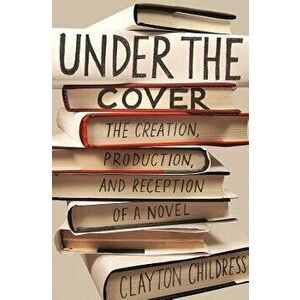 Under the Cover: The Creation, Production, and Reception of a Novel, Paperback - Clayton Childress imagine