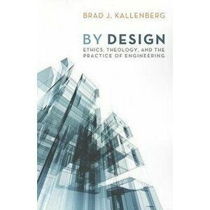 By Design: Ethics, Theology, and the Practice of Engineering, Paperback - Brad J. Kallenberg imagine