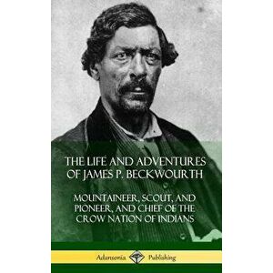 The Life and Adventures of James P. Beckwourth: Mountaineer, Scout, and Pioneer, and Chief of the Crow Nation of Indians (Hardcover) - James P. Beckwo imagine