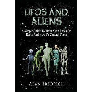 UFOs and Aliens: A Simple Guide to Main Alien Races on Earth and How to Contact Them, Paperback - Alan Fredrich imagine