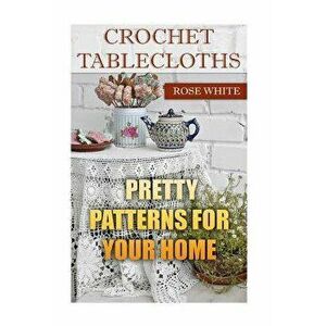 Crochet Tablecloths: Pretty Patterns for Your Home: (Crochet Stitches, Crochet Patterns), Paperback - Rose White imagine