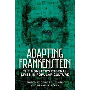 Adapting Frankenstein: The Monster's Eternal Lives in Popular Culture, Paperback - Dennis Cutchins imagine