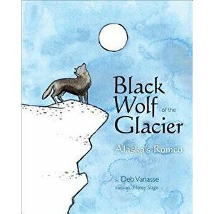 Black Wolf of the Glacier: Alaska's Romeo, Paperback - Deb Vanasse imagine