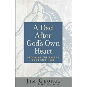 A Dad After God's Own Heart: Becoming the Father Your Kids Need - Jim George imagine