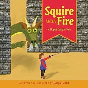Squire with Fire: A Happy Dragon Tale, Paperback - Joseph Cassis imagine