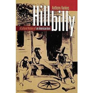 Hillbilly: A Cultural History of an American Icon, Paperback - Anthony Harkins imagine