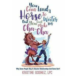 You Can Lead a Horse to Water But You Can't Make 'em Cha Cha: Why Some People Stay in Abuse and Some Don't, Paperback - Kristine Anne Godinez Lpc imagine