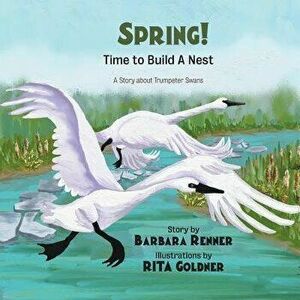 Spring! Time to Build a Nest, a Story about Trumpeter Swans, Paperback - Barbara Renner imagine