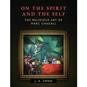 On the Spirit and the Self: The Religious Art of Marc Chagall, Paperback - J. A. Swan imagine