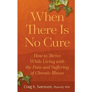 When There Is No Cure: How to Thrive While Living with the Pain and Suffering of Chronic Illness, Paperback - Craig K. Svensson imagine