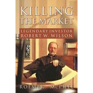 Killing the Market: Legendary Investor Robert W. Wilson, Paperback - Roemer McPhee imagine