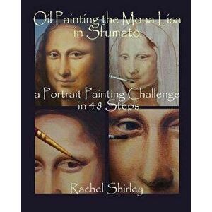 Oil Painting the Mona Lisa in Sfumato: A Portrait Painting Challenge in 48 Steps, Paperback - Rachel Shirley imagine