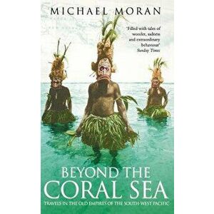 Beyond the Coral Sea: Travels in the Old Empires of the South-West Pacific, Paperback - Michael Moran imagine