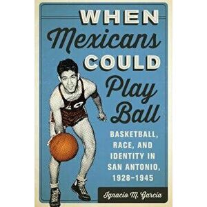 When Mexicans Could Play Ball: Basketball, Race, and Identity in San Antonio, 1928-1945, Paperback - Garcia Ignacio M. imagine