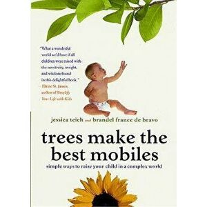 Trees Make the Best Mobiles: Simple Ways to Raise Your Child in a Complex World, Paperback - Jessica Teich imagine
