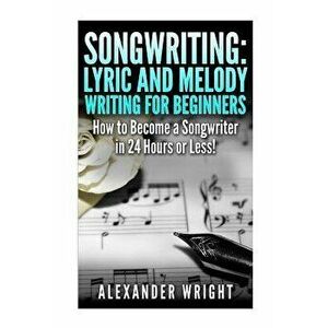 Songwriting: Lyric and Melody Writing for Beginners: How to Become a Songwriter in 24 Hours or Less!, Paperback - Alexander Wright imagine