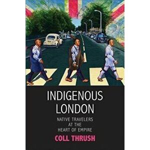 Indigenous London: Native Travelers at the Heart of Empire, Hardcover - Coll Thrush imagine