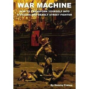 War Machine: How to Transform Yourself Into a Vicious and Deadly Street Fighter, Paperback - Sammy Franco imagine