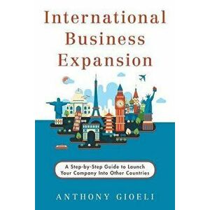 International Business Expansion: A Step-By-Step Guide to Launch Your Company Into Other Countries, Paperback - Anthony Gioeli imagine