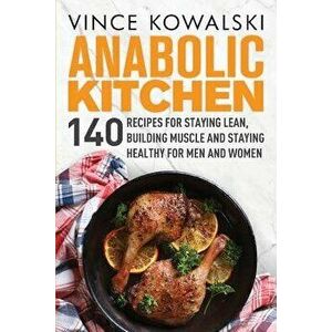 Anabolic Kitchen: 140 Recipes for Staying Lean, Building Muscle and Staying Healthy for Men and Women, Paperback - Vince Kowalski imagine