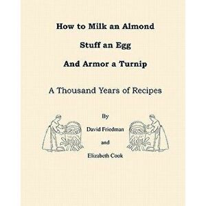 How to Milk an Almond, Stuff an Egg, and Armor a Turnip: A Thousand Years of Recipes - David Friedman imagine