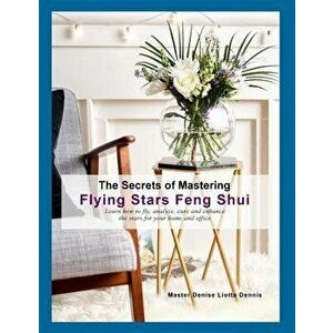 The Secrets of Mastering Flying Stars Feng Shui: Learn How to Fly, Analyze, Cure and Enhance the Stars for Your Home and Office, Paperback - Denise Li imagine