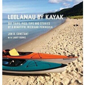 Leelanau by Kayak: Day Trips, Pics, Tips and Stories of a Beautiful Michigan Peninsula, Hardcover - Jon R. Constant imagine