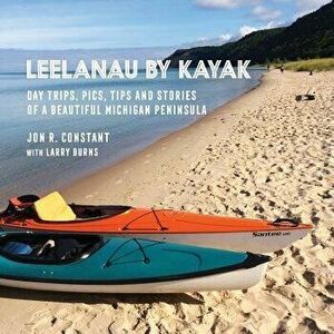 Leelanau by Kayak: Day Trips, Pics, Tips and Stories of a Beautiful Michigan Peninsula, Paperback - Jon R. Constant imagine