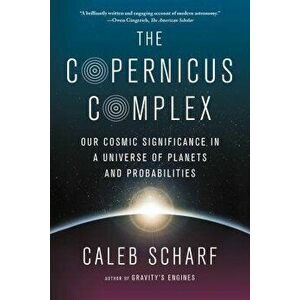 The Copernicus Complex: Our Cosmic Significance in a Universe of Planets and Probabilities, Paperback - Caleb Scharf imagine