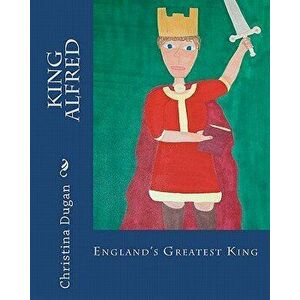 King Alfred: England's Greatest King, Paperback - Christina Dugan imagine