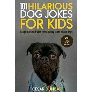 101 Hilarious Dog Jokes for Kids: Laugh Out Loud with These Funny Jokes about Dogs (with 30+ Pictures)!, Paperback - Cesar Dunbar imagine
