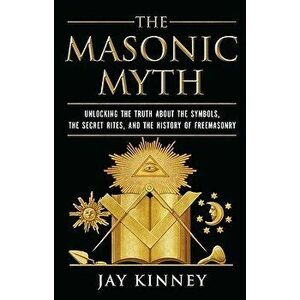 The Masonic Myth: Unlocking the Truth about the Symbols, the Secret Rites, and the History of Freemasonry, Paperback - Jay Kinney imagine