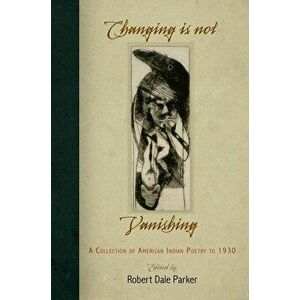 Changing Is Not Vanishing: A Collection of American Indian Poetry to 1930, Paperback - Robert Dale Parker imagine
