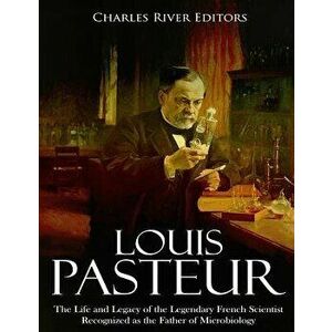 Louis Pasteur: The Life and Legacy of the Legendary French Scientist Recognized as the Father of Microbiology - Charles River Editors imagine
