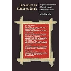 Encounters on Contested Lands: Indigenous Performances of Sovereignty and Nationhood in Qu bec - Julie Burelle imagine