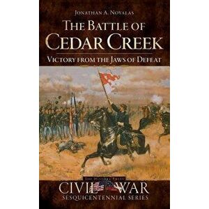 The Battle of Cedar Creek: Victory from the Jaws of Defeat, Hardcover - Jonathan A. Noyalas imagine