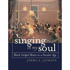 Singing in My Soul: Black Gospel Music in a Secular Age - Jerma A. Jackson imagine