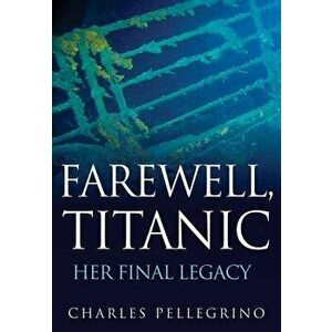 Farewell, Titanic: Her Final Legacy, Hardcover - Charles Pellegrino imagine