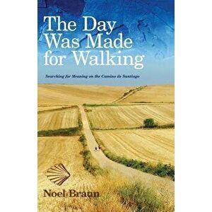 The Day Was Made for Walking: Searching for Meaning on the Camino de Santiago, Paperback - Noel Braun imagine