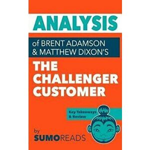 Analysis of of Brent Adamson & Matthew Dixon's the Challenger Customer: Includes Key Takeaways & Review, Paperback - Sumoreads imagine