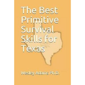 The Best Primitive Survival Skills for Texas, Paperback - Wesley Morgan Adams Ph. D. imagine