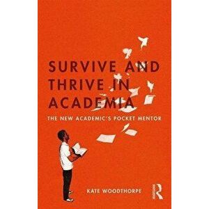 Survive and Thrive in Academia: The New Academic's Pocket Mentor, Paperback - Kate Woodthorpe imagine