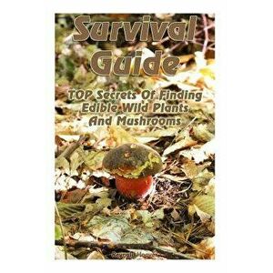 Survival Guide: Top Secrets of Finding Edible Wild Plants and Mushrooms: (Edible Wild Plants, Edible Mushrooms, How to Survive) - Reynold Hoover imagine