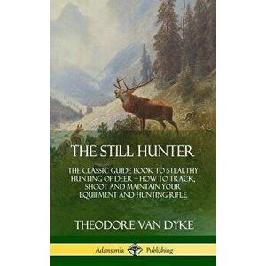 The Still Hunter: The Classic Guide Book to Stealthy Hunting of Deer; How to Track, Shoot and Maintain Your Equipment and Hunting Rifle - Theodore Van imagine